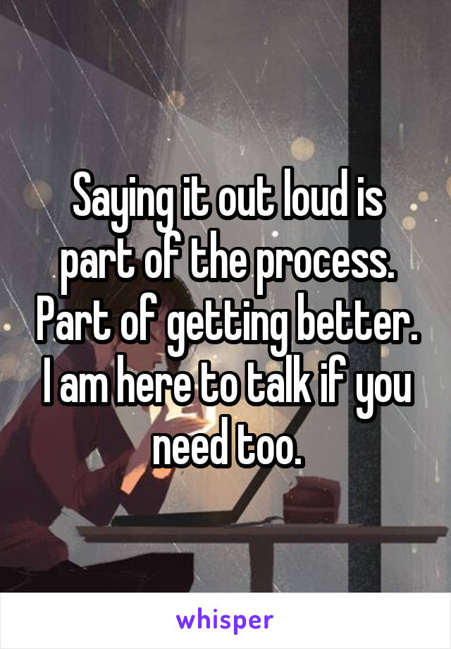 Saying it out loud is part of the process. Part of getting better.
I am here to talk if you need too.