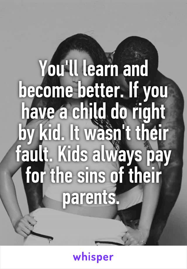 You'll learn and become better. If you have a child do right by kid. It wasn't their fault. Kids always pay for the sins of their parents. 