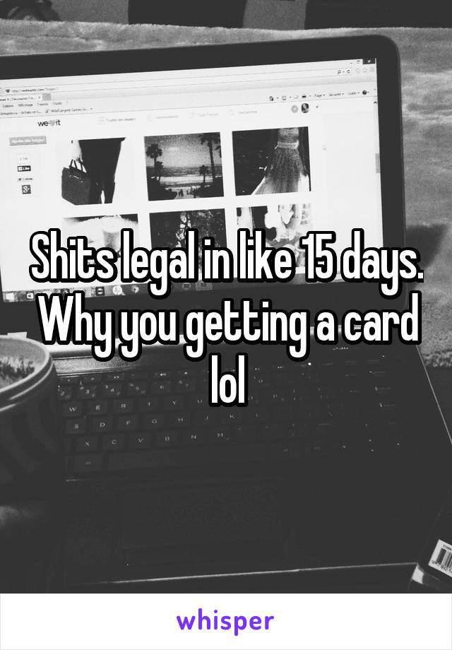 Shits legal in like 15 days. Why you getting a card lol