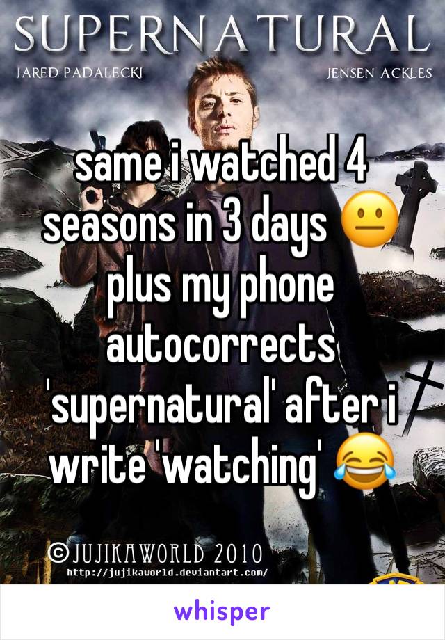 same i watched 4 seasons in 3 days 😐 plus my phone autocorrects 'supernatural' after i write 'watching' 😂