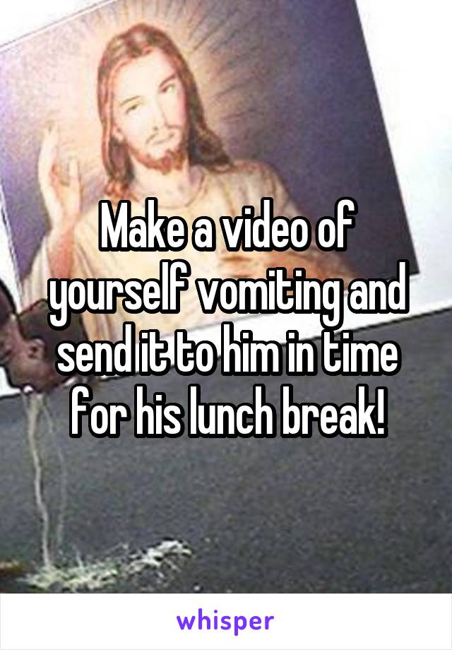 Make a video of yourself vomiting and send it to him in time for his lunch break!