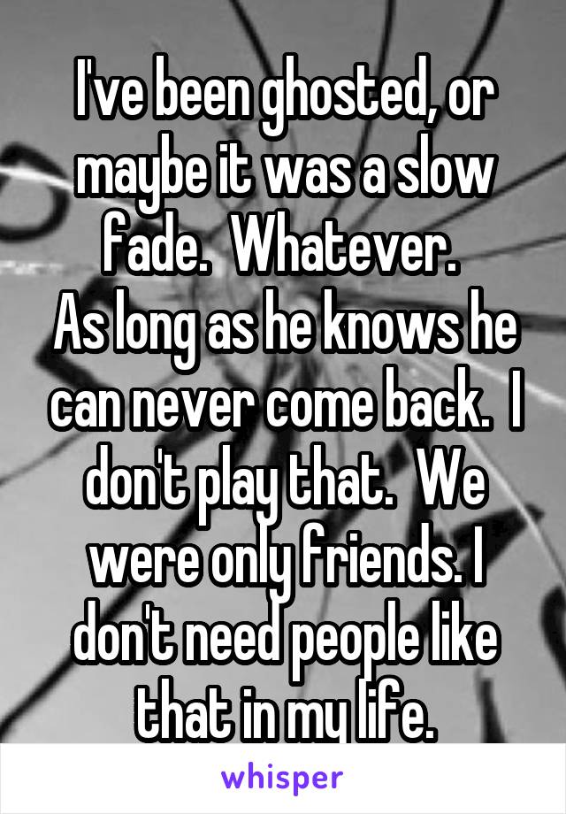 I've been ghosted, or maybe it was a slow fade.  Whatever. 
As long as he knows he can never come back.  I don't play that.  We were only friends. I don't need people like that in my life.