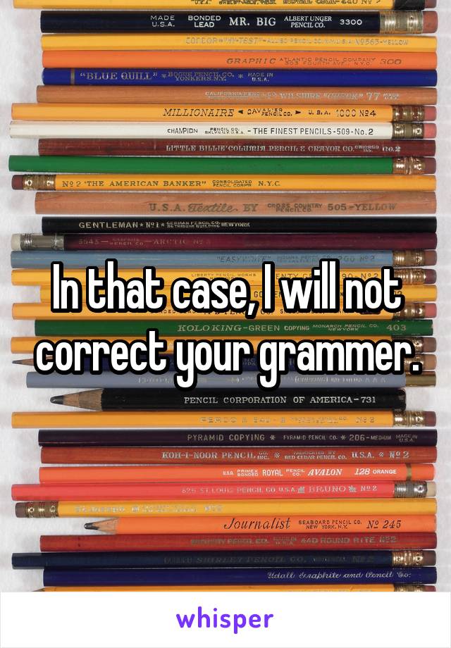 In that case, I will not correct your grammer.