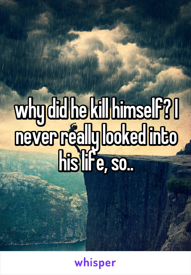 why did he kill himself? I never really looked into his life, so..