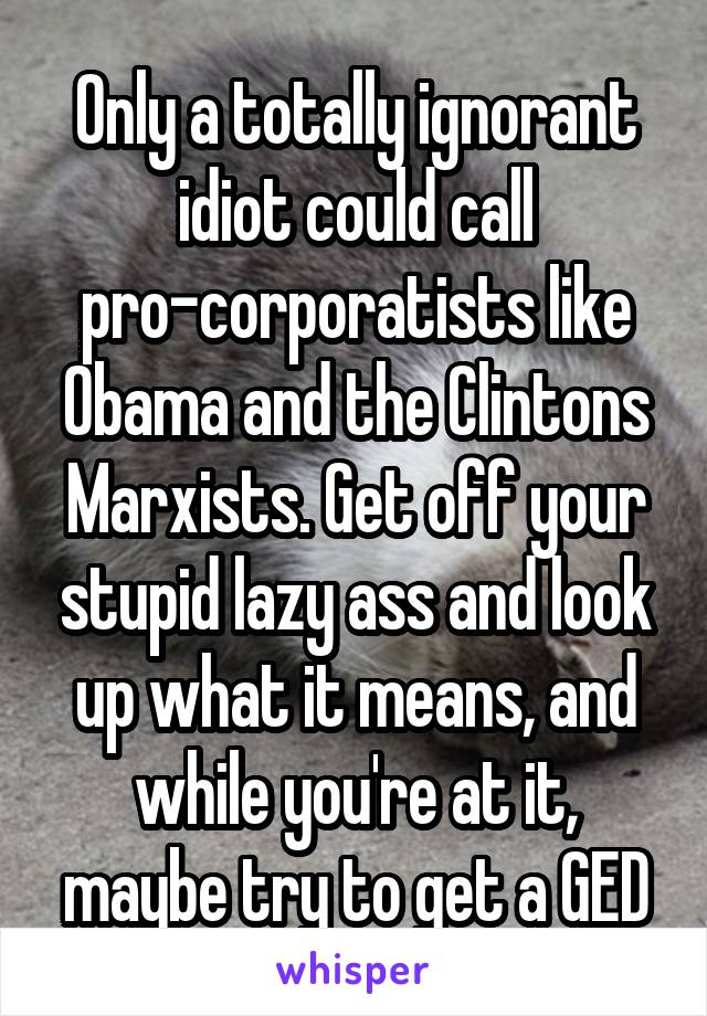 Only a totally ignorant idiot could call pro-corporatists like Obama and the Clintons Marxists. Get off your stupid lazy ass and look up what it means, and while you're at it, maybe try to get a GED