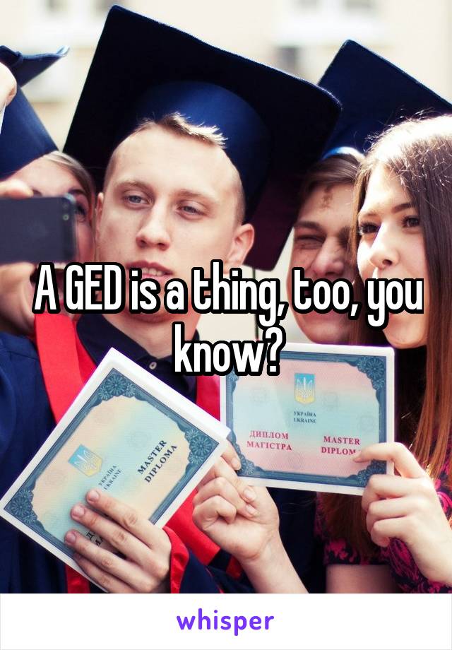 A GED is a thing, too, you know?
