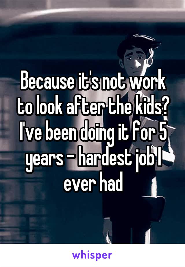 Because it's not work to look after the kids?
I've been doing it for 5 years - hardest job I ever had