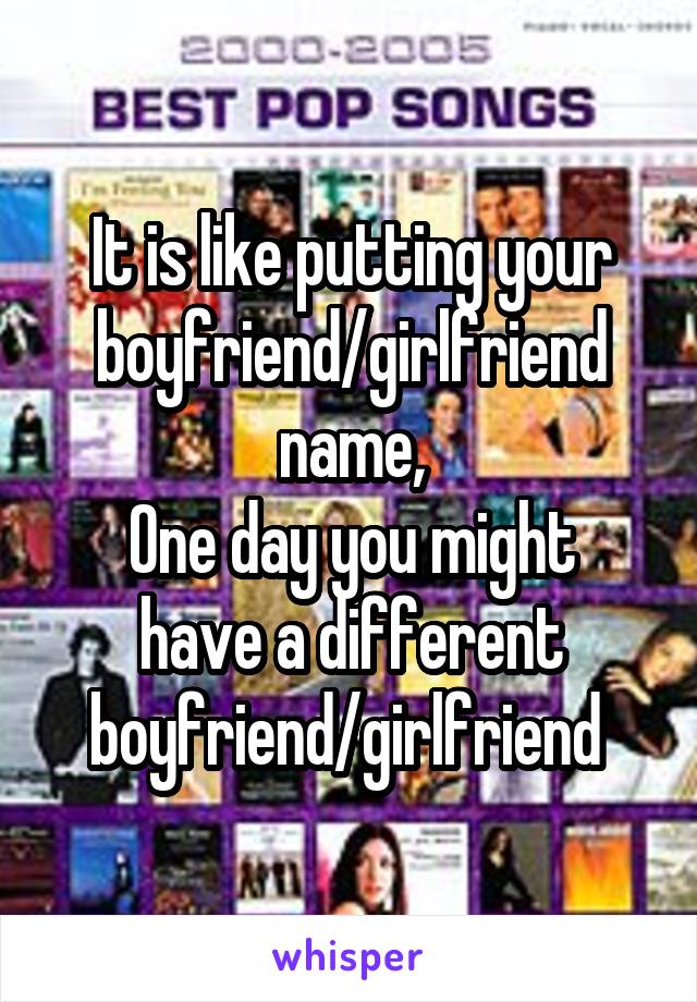 It is like putting your boyfriend/girlfriend name,
One day you might have a different boyfriend/girlfriend 