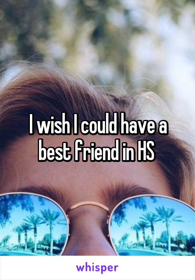 I wish I could have a best friend in HS 