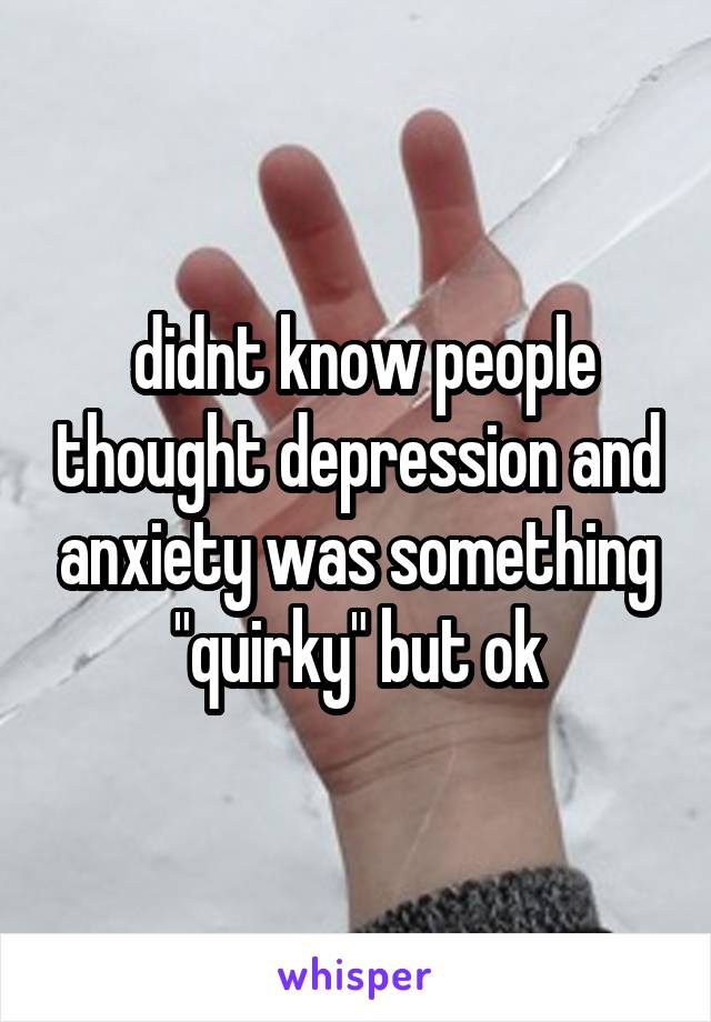  didnt know people thought depression and anxiety was something "quirky" but ok