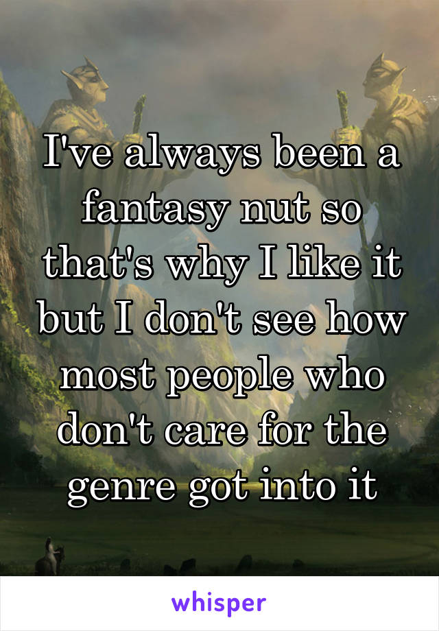 I've always been a fantasy nut so that's why I like it but I don't see how most people who don't care for the genre got into it