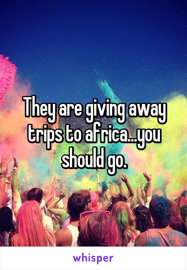 They are giving away trips to africa...you should go.