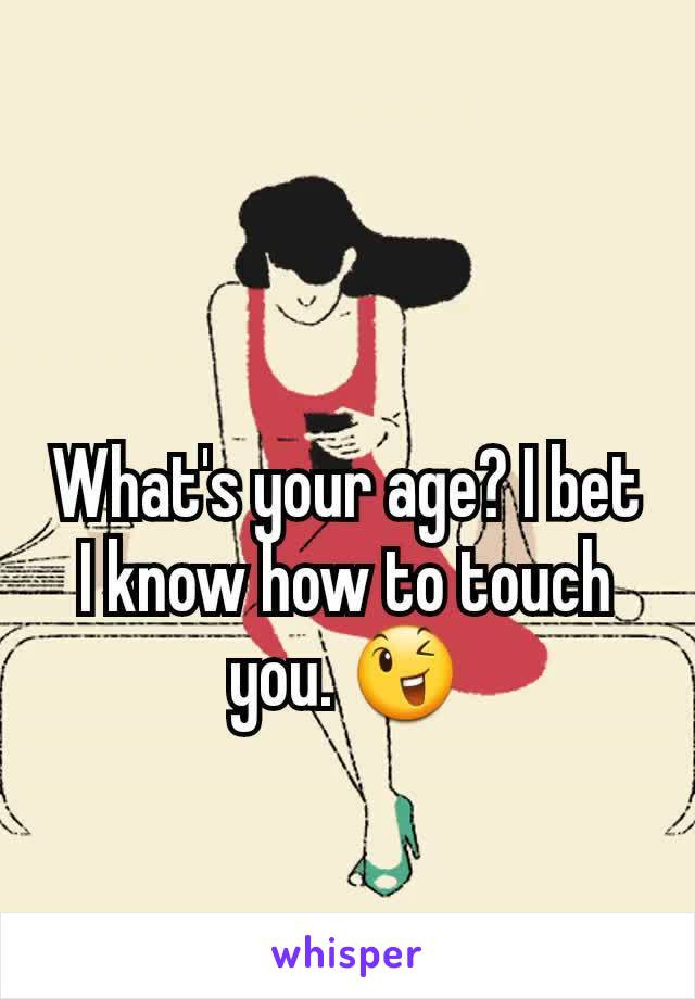 What's your age? I bet I know how to touch you. 😉