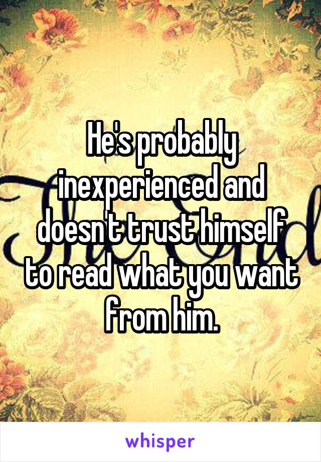 He's probably inexperienced and doesn't trust himself to read what you want from him.