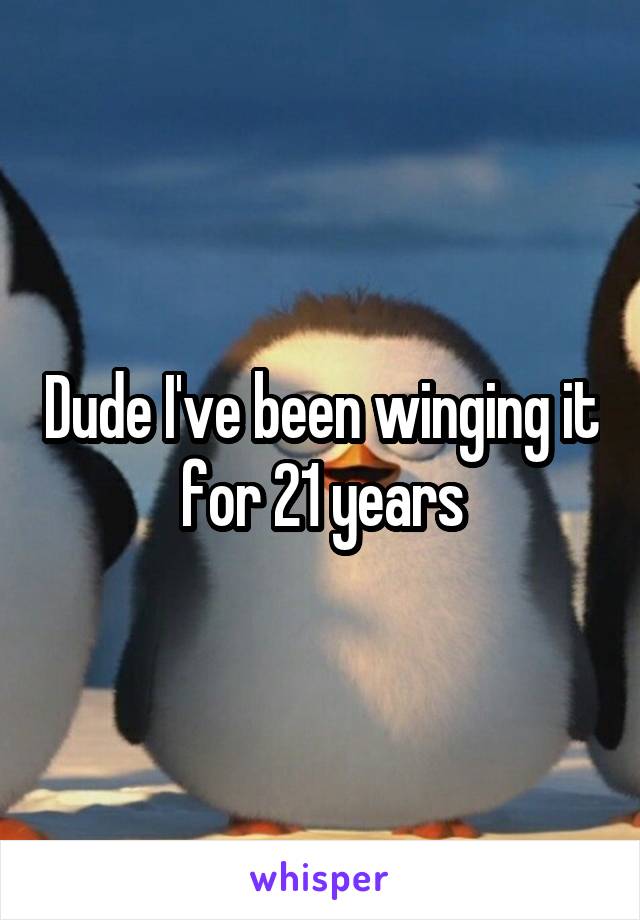Dude I've been winging it for 21 years