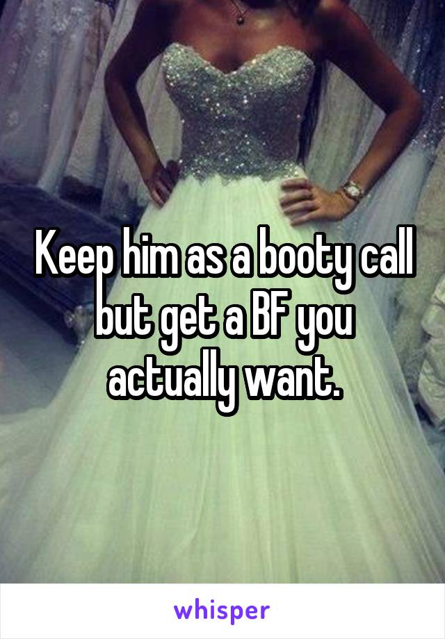 Keep him as a booty call but get a BF you actually want.