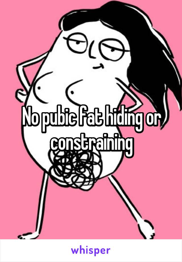 No pubic fat hiding or constraining