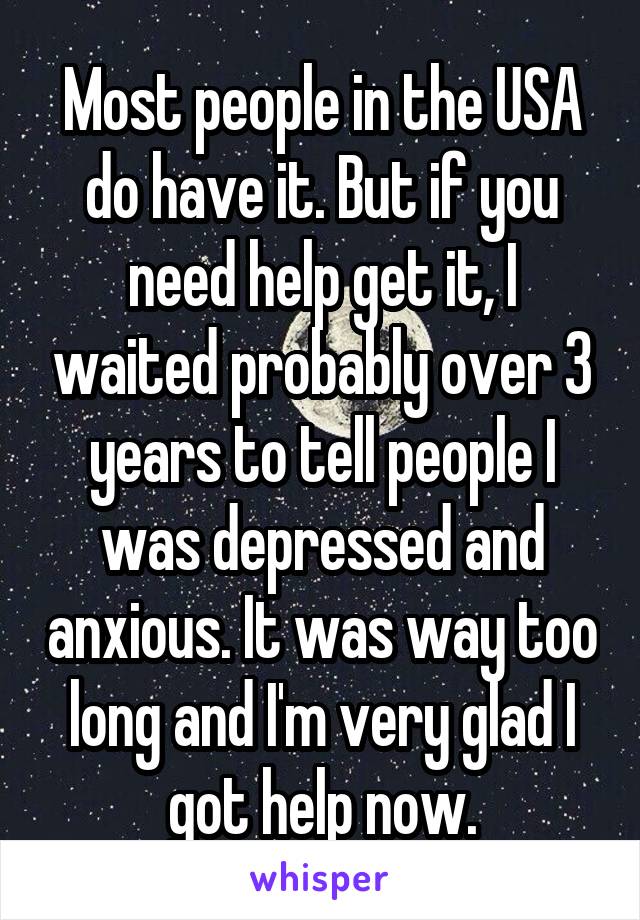 Most people in the USA do have it. But if you need help get it, I waited probably over 3 years to tell people I was depressed and anxious. It was way too long and I'm very glad I got help now.