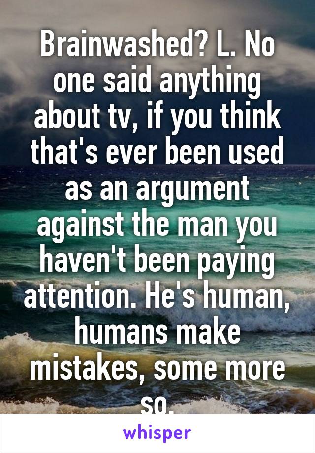 Brainwashed? L. No one said anything about tv, if you think that's ever been used as an argument against the man you haven't been paying attention. He's human, humans make mistakes, some more so.