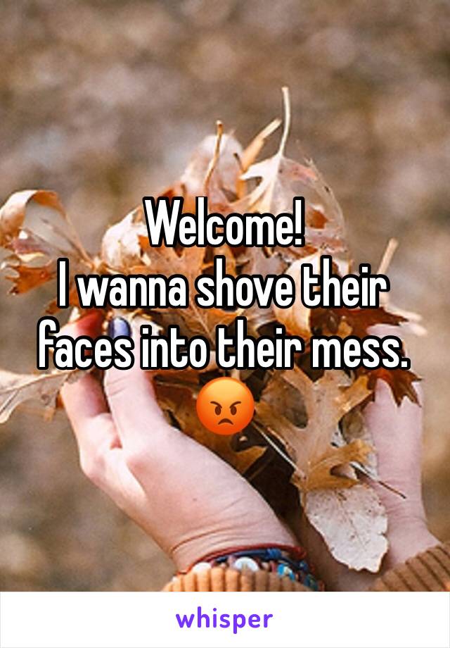 Welcome! 
I wanna shove their faces into their mess. 😡
