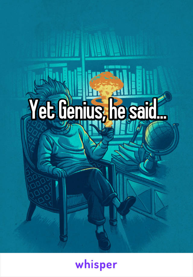 Yet Genius, he said...

