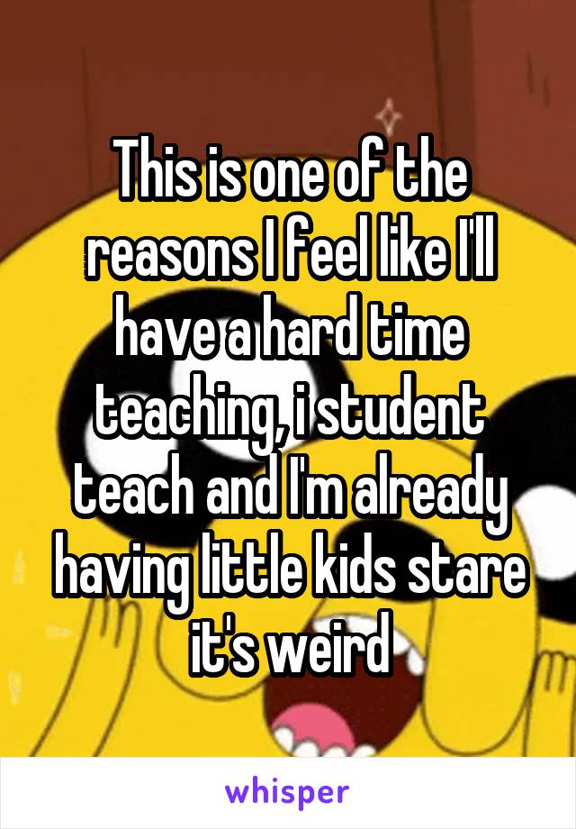 This is one of the reasons I feel like I'll have a hard time teaching, i student teach and I'm already having little kids stare it's weird