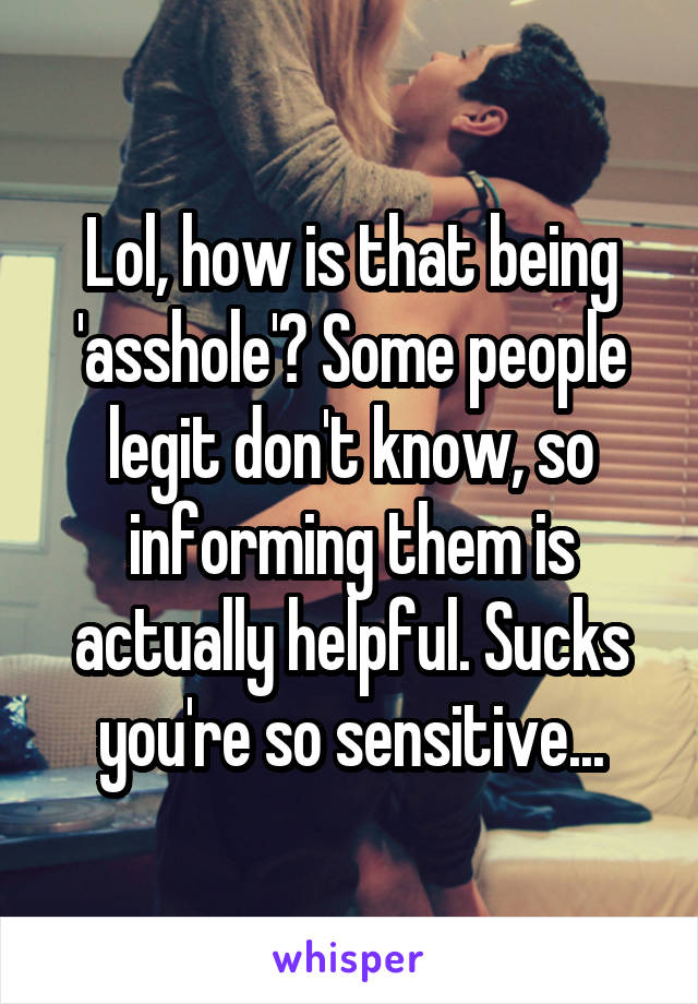 Lol, how is that being 'asshole'? Some people legit don't know, so informing them is actually helpful. Sucks you're so sensitive...