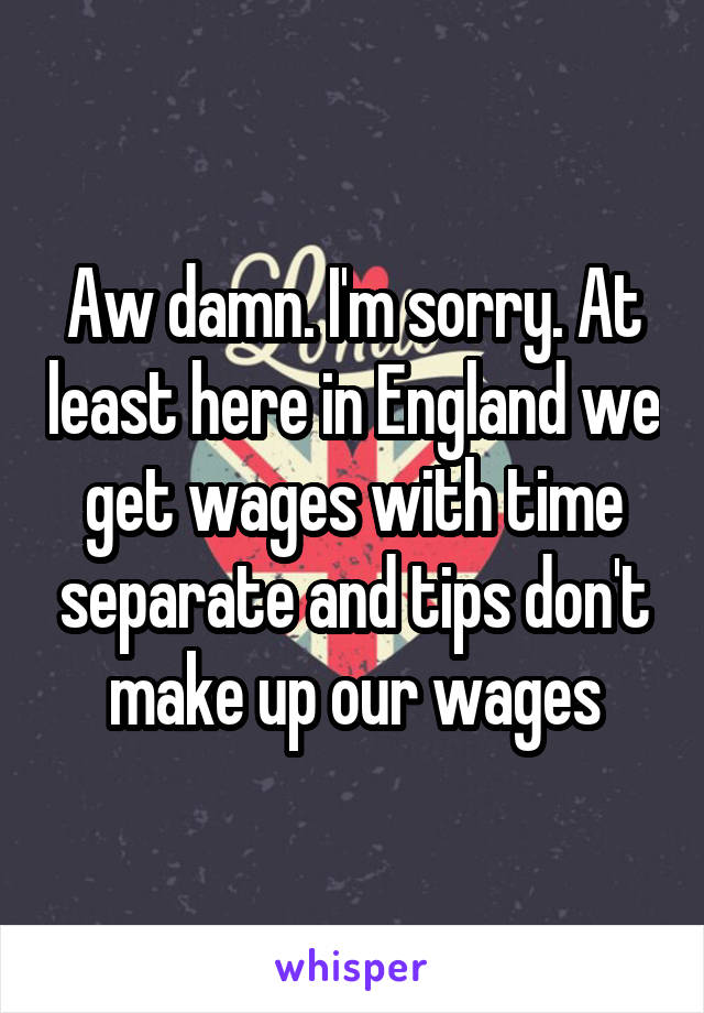 Aw damn. I'm sorry. At least here in England we get wages with time separate and tips don't make up our wages