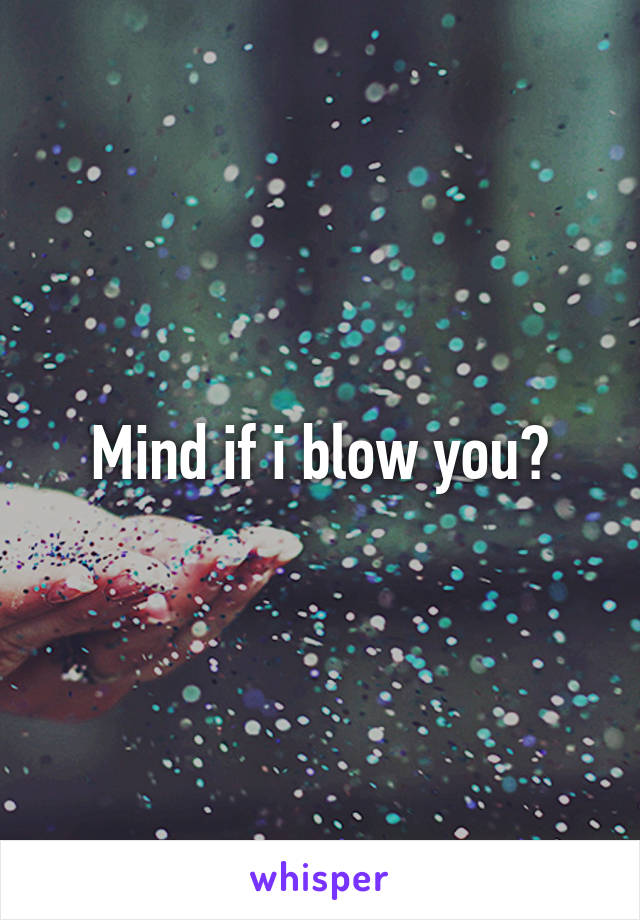 Mind if i blow you?