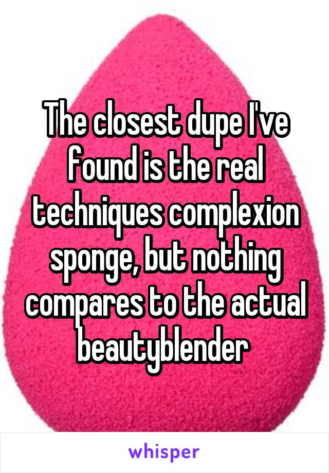 The closest dupe I've found is the real techniques complexion sponge, but nothing compares to the actual beautyblender 