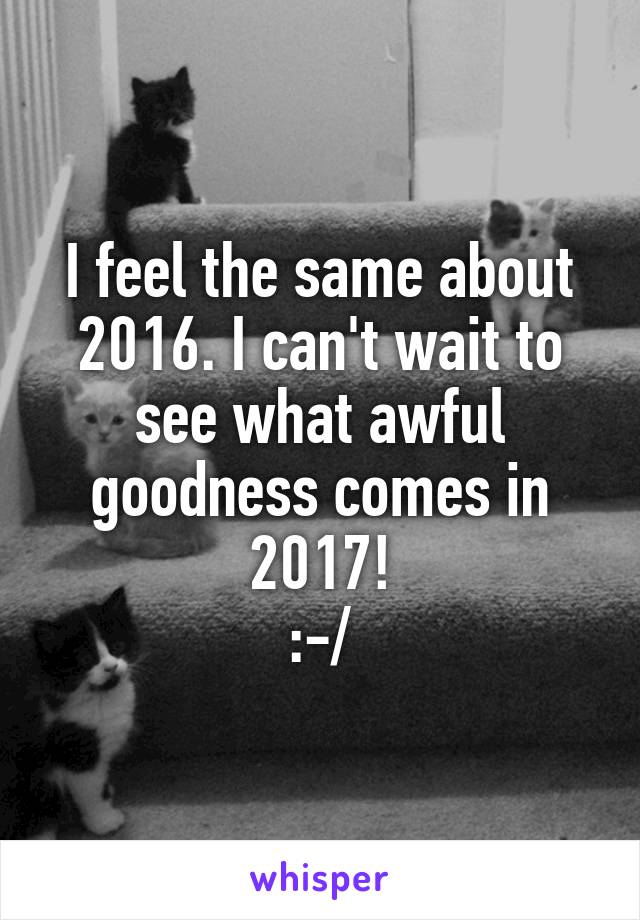 I feel the same about 2016. I can't wait to see what awful goodness comes in 2017!
:-/