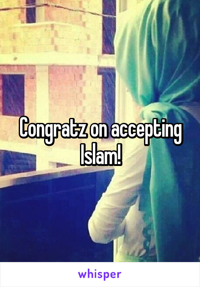 Congratz on accepting Islam!