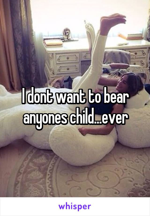 I dont want to bear anyones child...ever