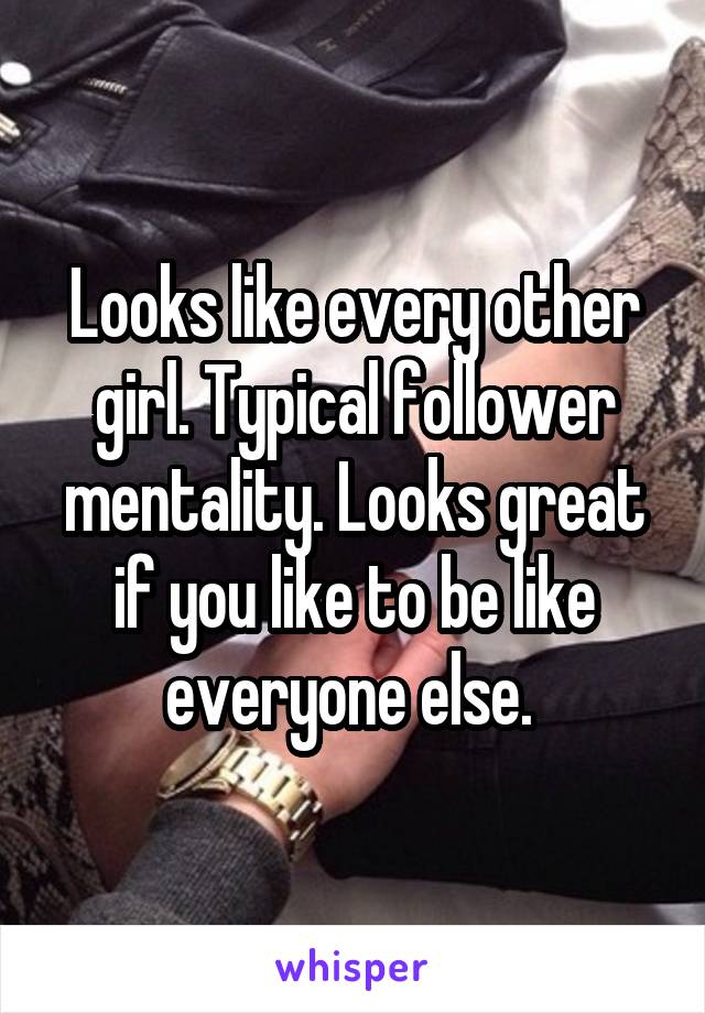 Looks like every other girl. Typical follower mentality. Looks great if you like to be like everyone else. 