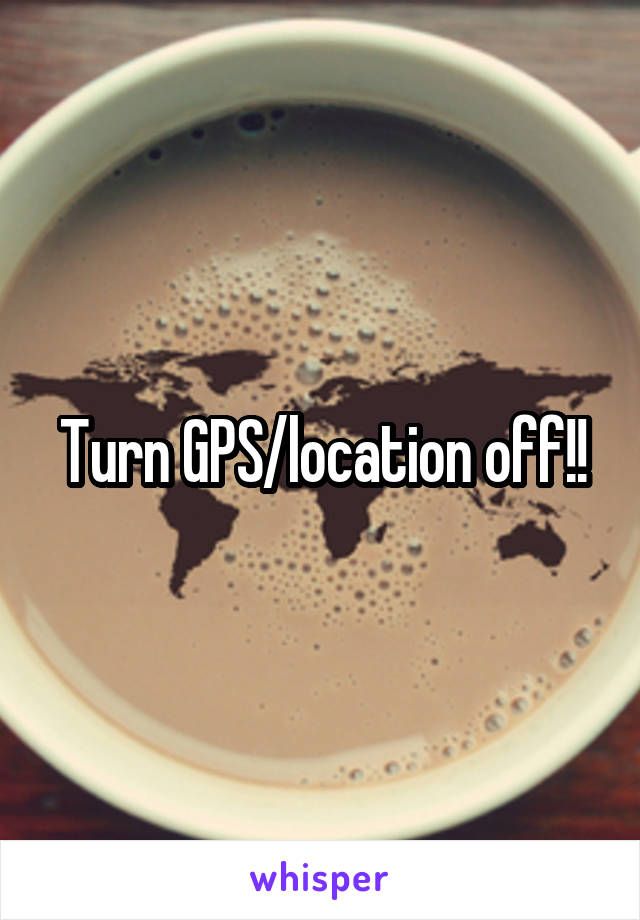 Turn GPS/location off!!