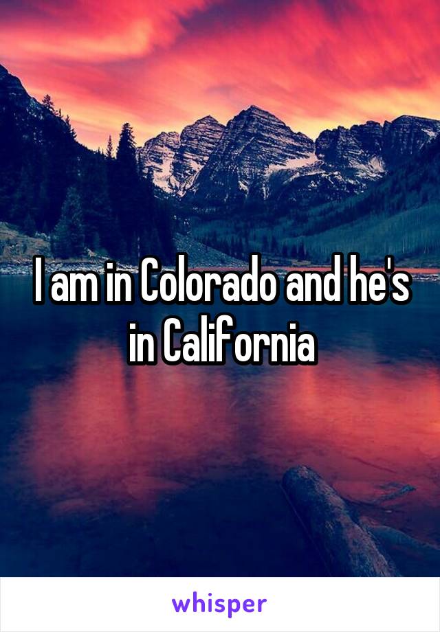 I am in Colorado and he's in California