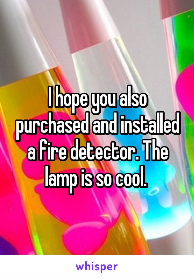 I hope you also purchased and installed a fire detector. The lamp is so cool. 