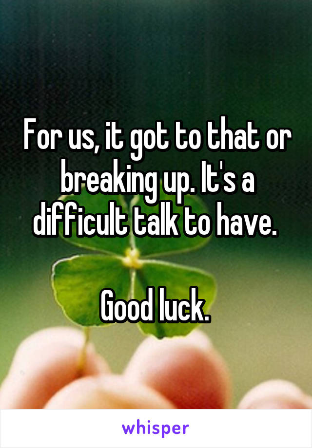 For us, it got to that or breaking up. It's a difficult talk to have. 

Good luck. 