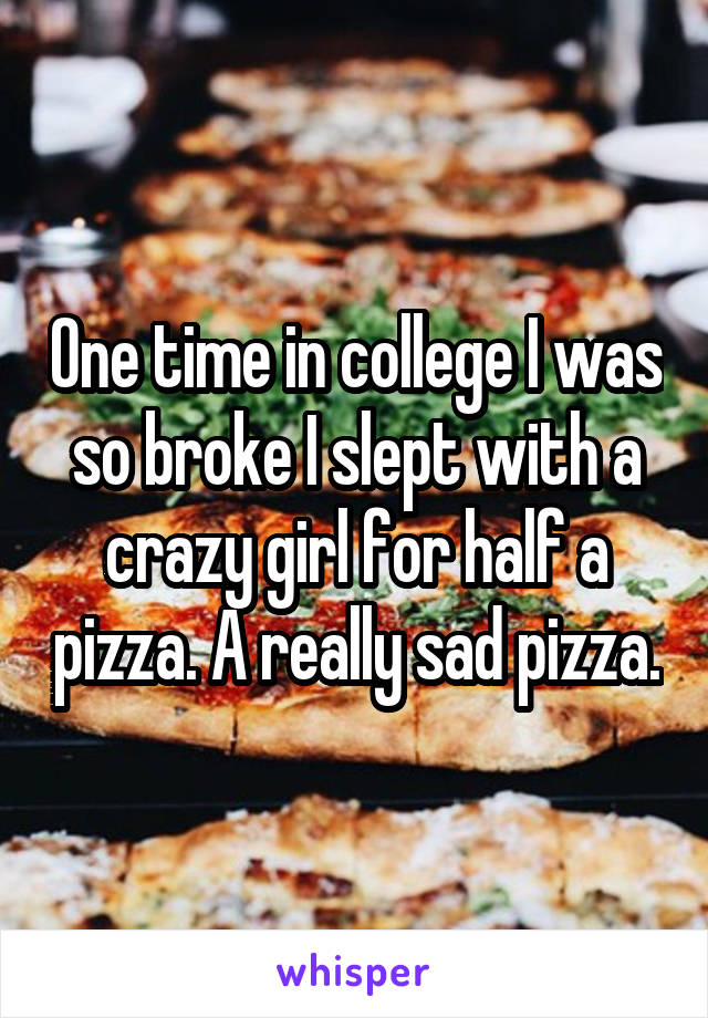 One time in college I was so broke I slept with a crazy girl for half a pizza. A really sad pizza.