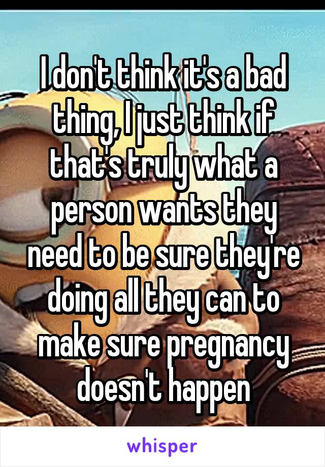 I don't think it's a bad thing, I just think if that's truly what a person wants they need to be sure they're doing all they can to make sure pregnancy doesn't happen