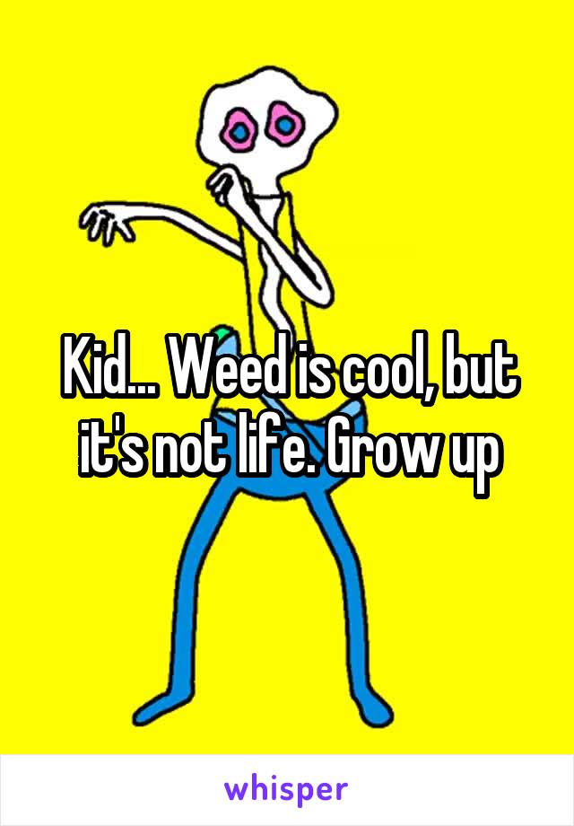 Kid... Weed is cool, but it's not life. Grow up