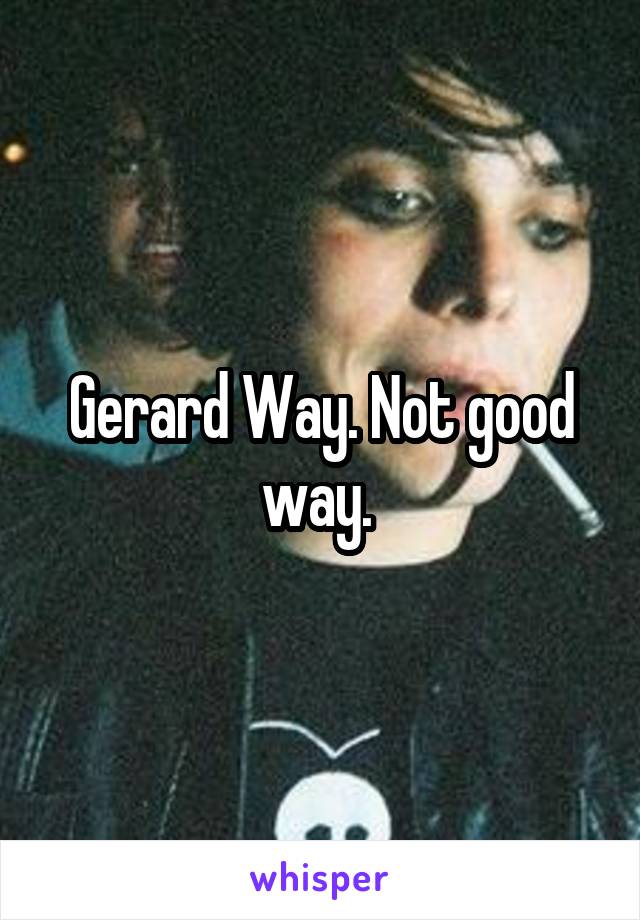 Gerard Way. Not good way. 