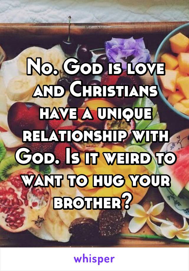 No. God is love and Christians have a unique relationship with God. Is it weird to want to hug your brother? 