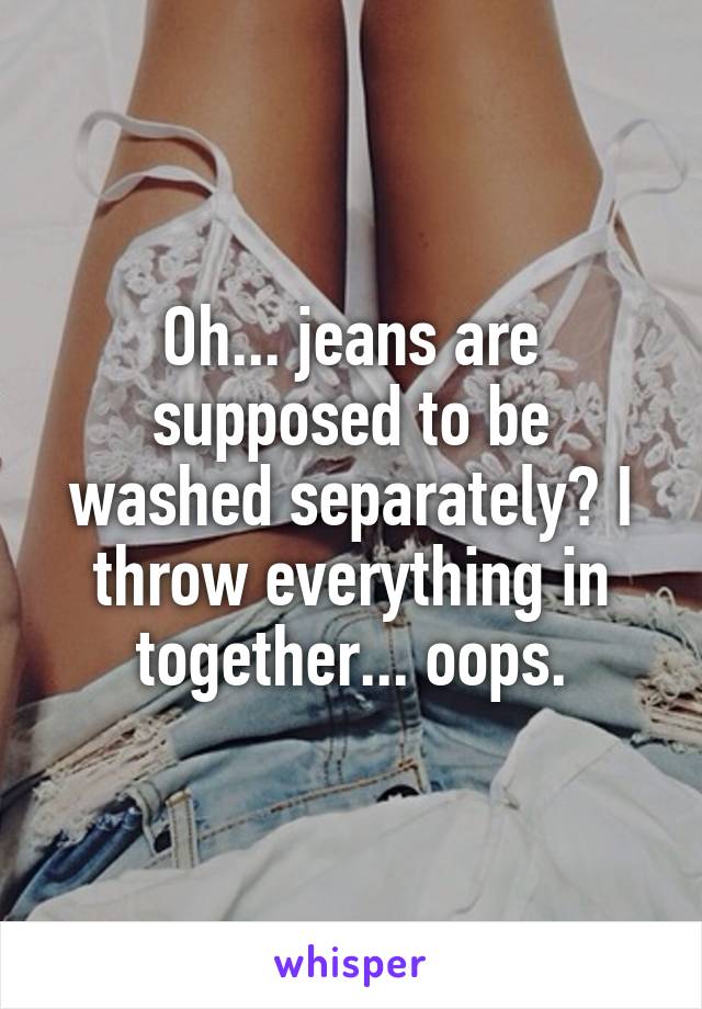 Oh... jeans are supposed to be washed separately? I throw everything in together... oops.