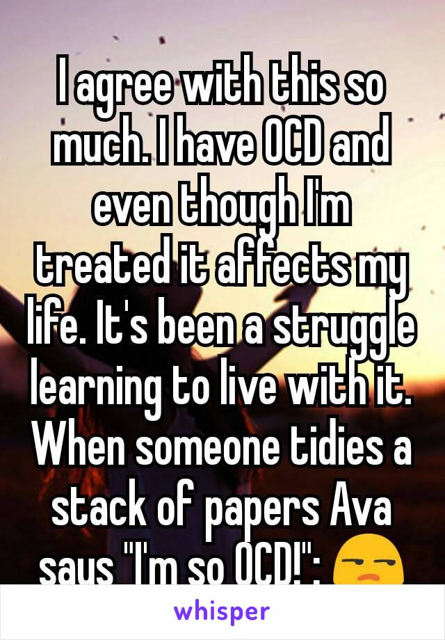 I agree with this so much. I have OCD and even though I'm treated it affects my life. It's been a struggle learning to live with it. When someone tidies a stack of papers Ava says "I'm so OCD!": 😒