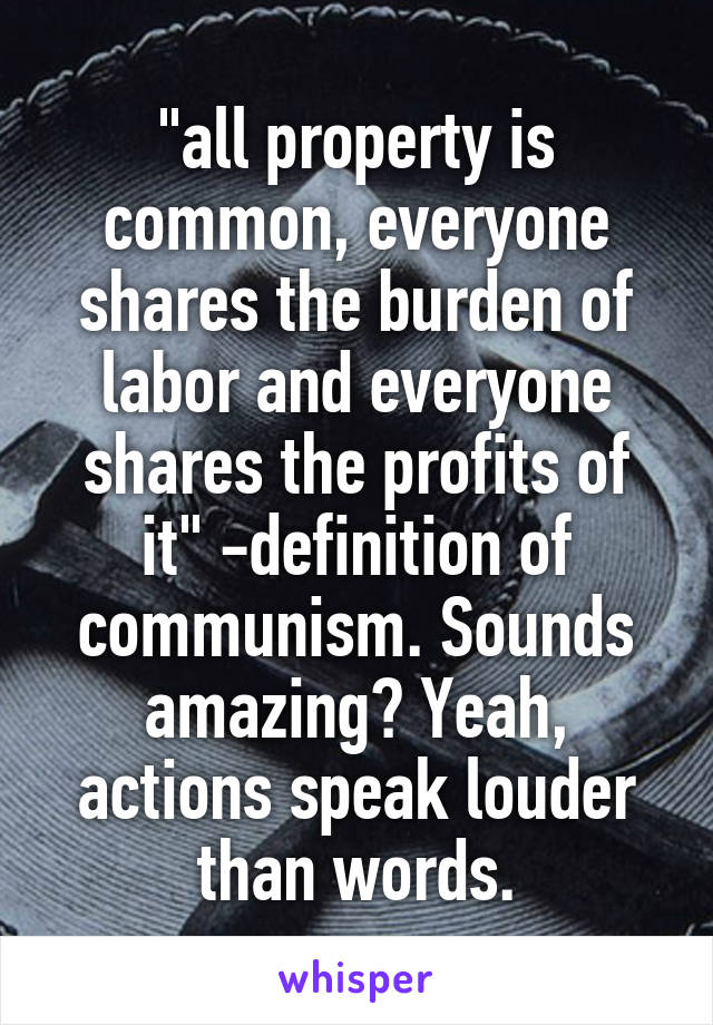 "all property is common, everyone shares the burden of labor and everyone shares the profits of it" -definition of communism. Sounds amazing? Yeah, actions speak louder than words.