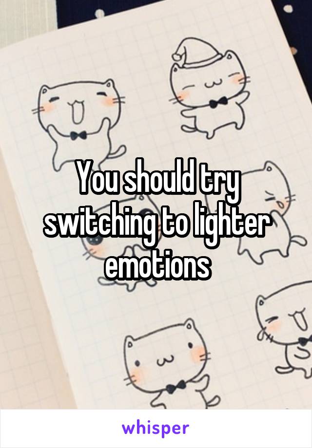 You should try switching to lighter emotions