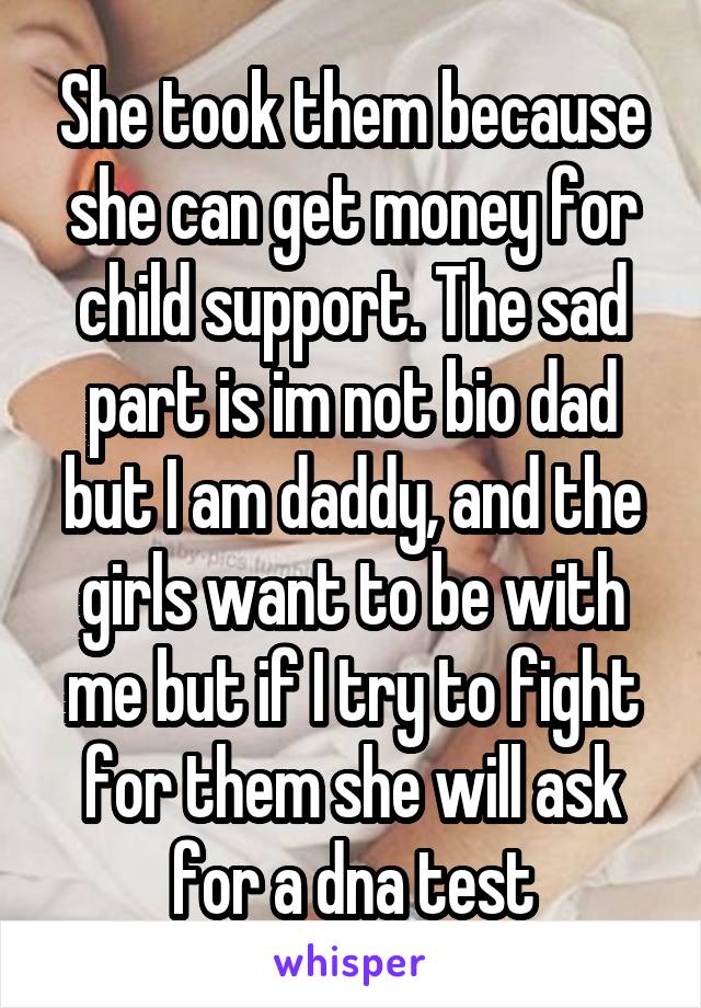 She took them because she can get money for child support. The sad part is im not bio dad but I am daddy, and the girls want to be with me but if I try to fight for them she will ask for a dna test