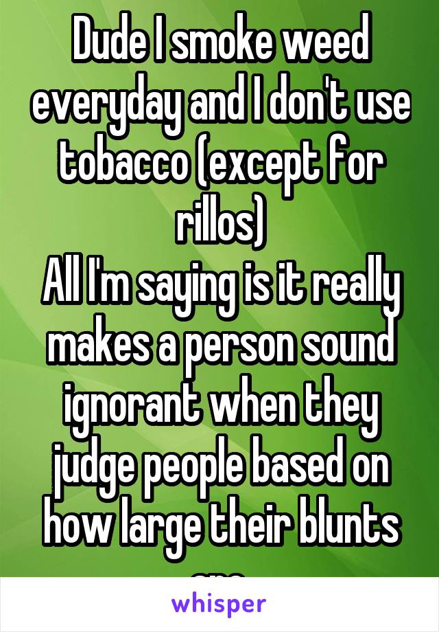 Dude I smoke weed everyday and I don't use tobacco (except for rillos)
All I'm saying is it really makes a person sound ignorant when they judge people based on how large their blunts are.