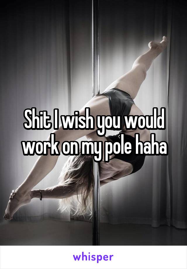 Shit I wish you would work on my pole haha